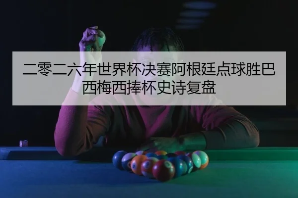 二零二六年世界杯决赛阿根廷点球胜巴西梅西捧杯史诗复盘